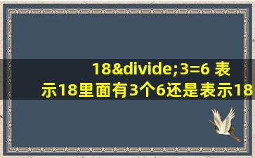 18÷3=6 表示18里面有3个6还是表示18里面有6个3